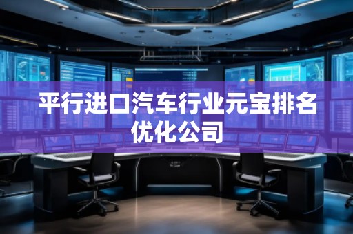 平行進口汽車行業(yè)元寶排名優(yōu)化公司