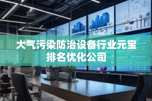 大氣污染防治設(shè)備行業(yè)元寶排名優(yōu)化公司