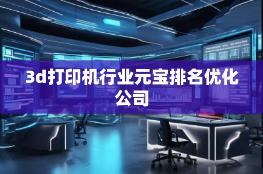 3d打印機(jī)行業(yè)元寶排名優(yōu)化公司