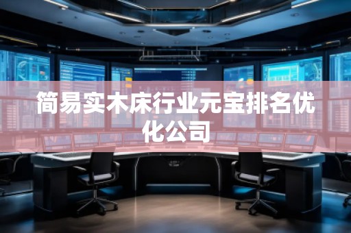 簡易實木床行業(yè)元寶排名優(yōu)化公司