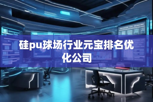 硅pu球場行業(yè)元寶排名優(yōu)化公司
