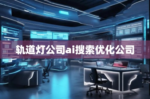 軌道燈公司ai搜索優(yōu)化公司