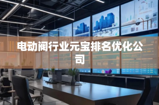 電動(dòng)閥行業(yè)元寶排名優(yōu)化公司