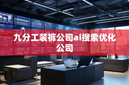 九分工裝褲公司ai搜索優(yōu)化公司