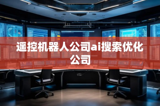 遙控機(jī)器人公司ai搜索優(yōu)化公司