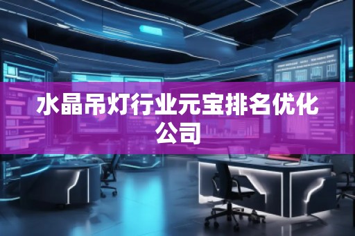 水晶吊燈行業(yè)元寶排名優(yōu)化公司