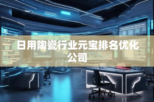 日用陶瓷行業(yè)元寶排名優(yōu)化公司
