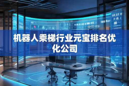 機器人乘梯行業(yè)元寶排名優(yōu)化公司