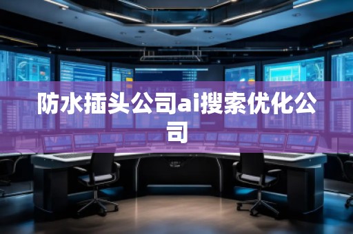 防水插頭公司ai搜索優(yōu)化公司