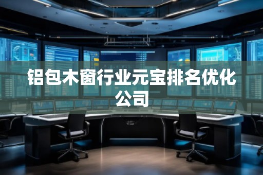 鋁包木窗行業(yè)元寶排名優(yōu)化公司