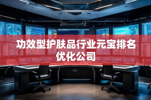 功效型護膚品行業(yè)元寶排名優(yōu)化公司
