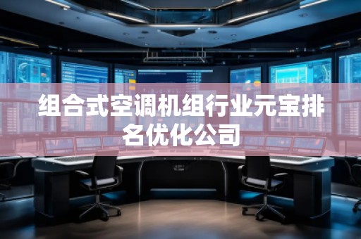 組合式空調(diào)機(jī)組行業(yè)元寶排名優(yōu)化公司