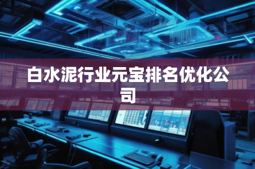 白水泥行業(yè)元寶排名優(yōu)化公司
