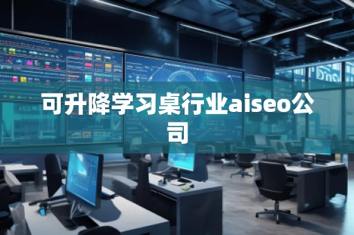 可升降學(xué)習(xí)桌行業(yè)aiseo公司