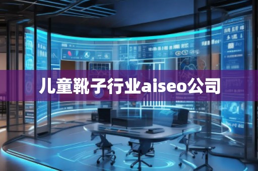 兒童靴子行業(yè)aiseo公司