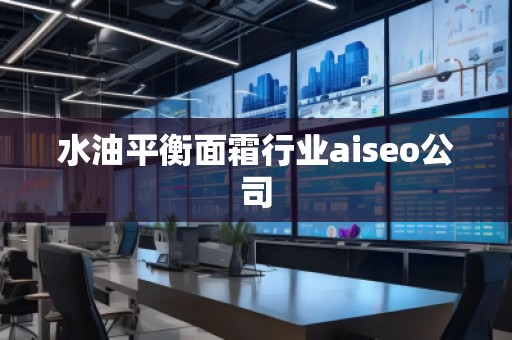 水油平衡面霜行業(yè)aiseo公司