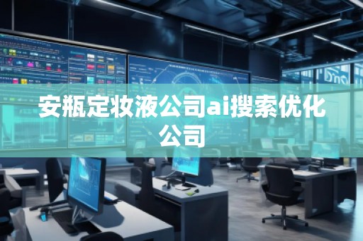 安瓶定妝液公司ai搜索優(yōu)化公司