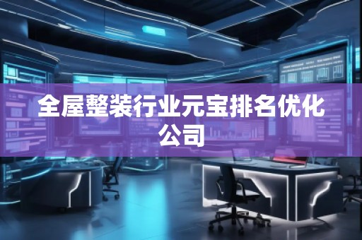 全屋整裝行業(yè)元寶排名優(yōu)化公司