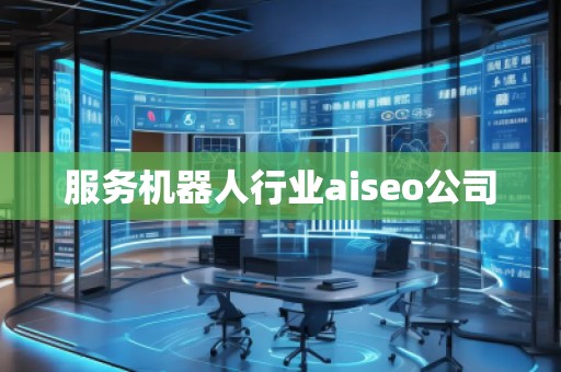 服務(wù)機(jī)器人行業(yè)aiseo公司