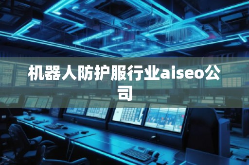 機(jī)器人防護(hù)服行業(yè)aiseo公司
