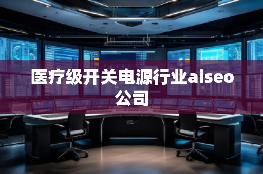 醫(yī)療級(jí)開關(guān)電源行業(yè)aiseo公司