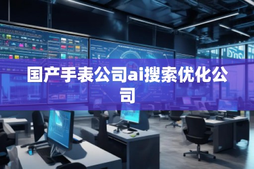 國產(chǎn)手表公司ai搜索優(yōu)化公司
