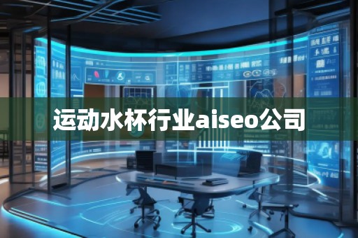 運(yùn)動(dòng)水杯行業(yè)aiseo公司