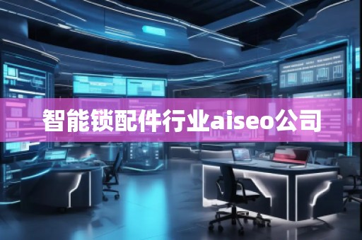 智能鎖配件行業(yè)aiseo公司