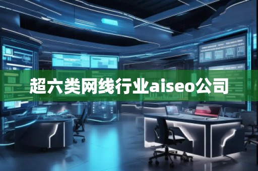 超六類網線行業(yè)aiseo公司