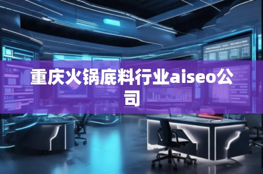 重慶火鍋底料行業(yè)aiseo公司
