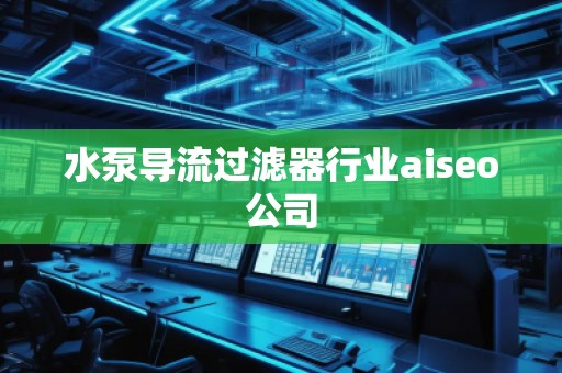 水泵導(dǎo)流過(guò)濾器行業(yè)aiseo公司