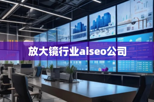 放大鏡行業(yè)aiseo公司