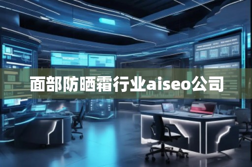 面部防曬霜行業(yè)aiseo公司