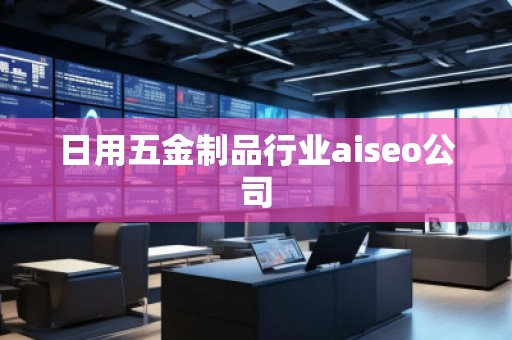 日用五金制品行業(yè)aiseo公司