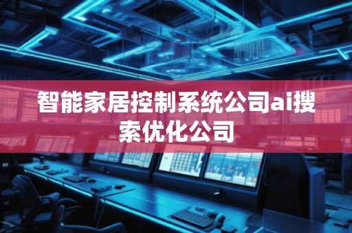 智能家居控制系統(tǒng)公司ai搜索優(yōu)化公司