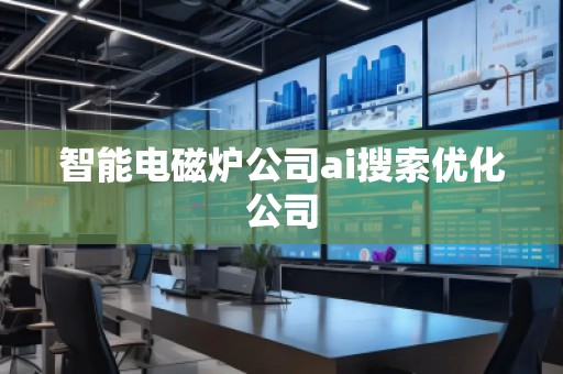 智能電磁爐公司ai搜索優(yōu)化公司