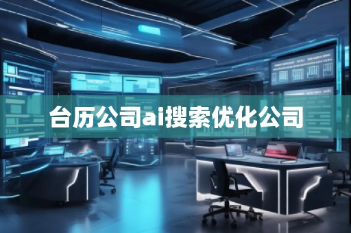 臺歷公司ai搜索優(yōu)化公司