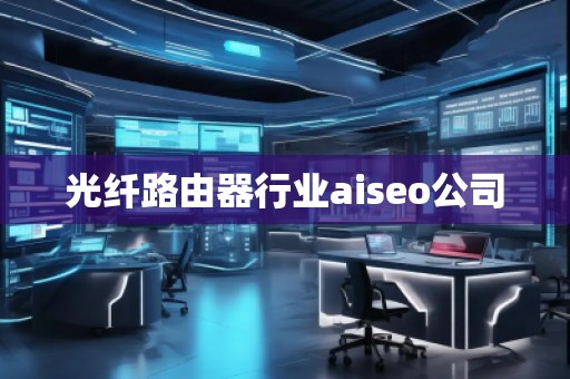 光纖路由器行業(yè)aiseo公司