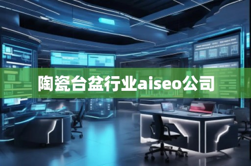 陶瓷臺(tái)盆行業(yè)aiseo公司