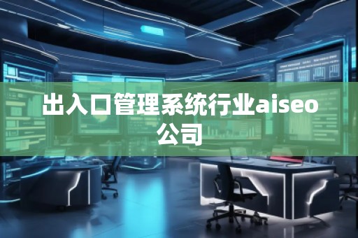 出入口管理系統(tǒng)行業(yè)aiseo公司