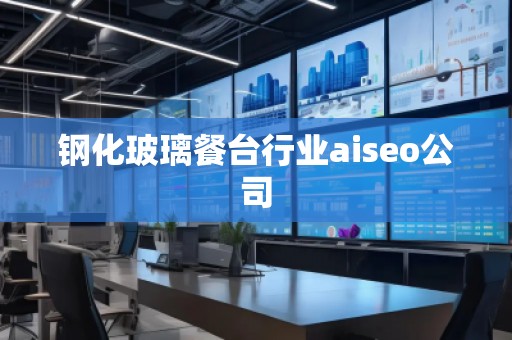 鋼化玻璃餐臺行業(yè)aiseo公司