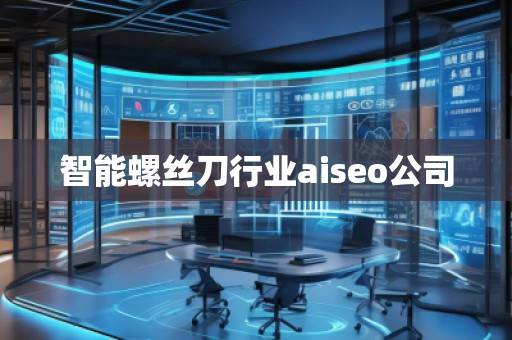 智能螺絲刀行業(yè)aiseo公司