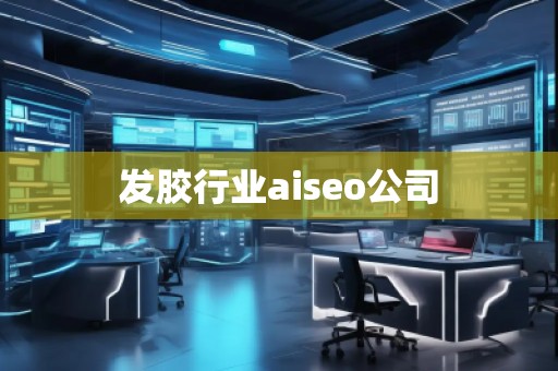 發(fā)膠行業(yè)aiseo公司