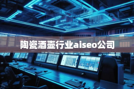 陶瓷酒壺行業(yè)aiseo公司