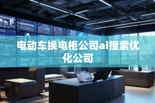 電動車換電柜公司ai搜索優(yōu)化公司