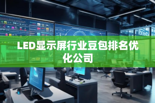 LED顯示屏行業(yè)豆包排名優(yōu)化公司
