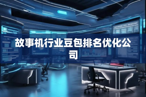 故事機(jī)行業(yè)豆包排名優(yōu)化公司