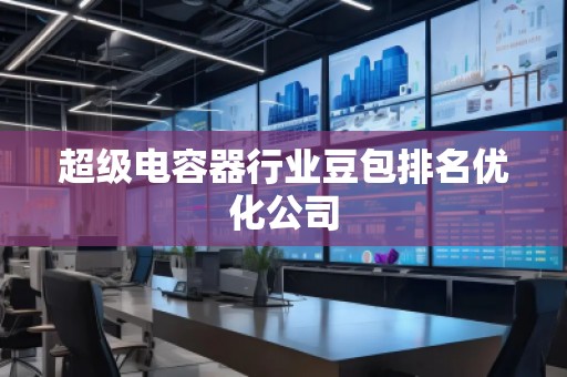 超級(jí)電容器行業(yè)豆包排名優(yōu)化公司