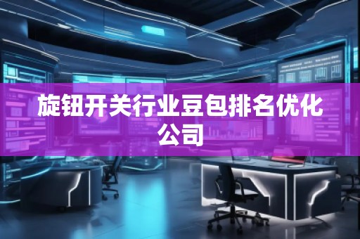 旋鈕開關(guān)行業(yè)豆包排名優(yōu)化公司