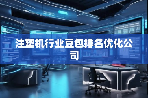 注塑機(jī)行業(yè)豆包排名優(yōu)化公司